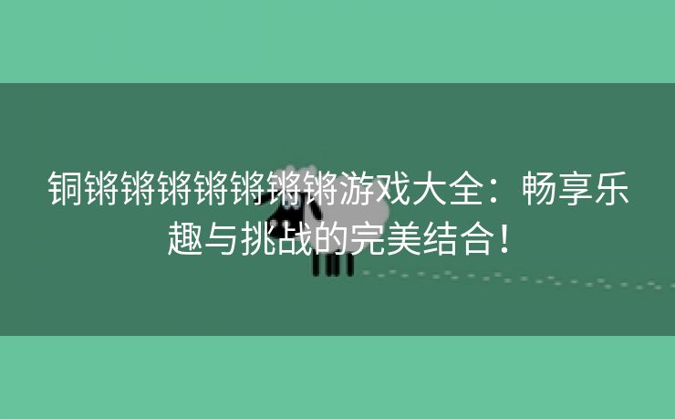 铜锵锵锵锵锵锵锵游戏大全：畅享乐趣与挑战的完美结合！