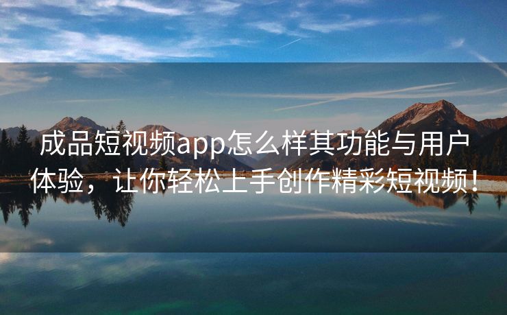 成品短视频app怎么样其功能与用户体验，让你轻松上手创作精彩短视频！