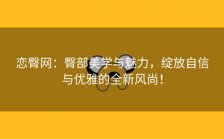 恋臀网：臀部美学与魅力，绽放自信与优雅的全新风尚！