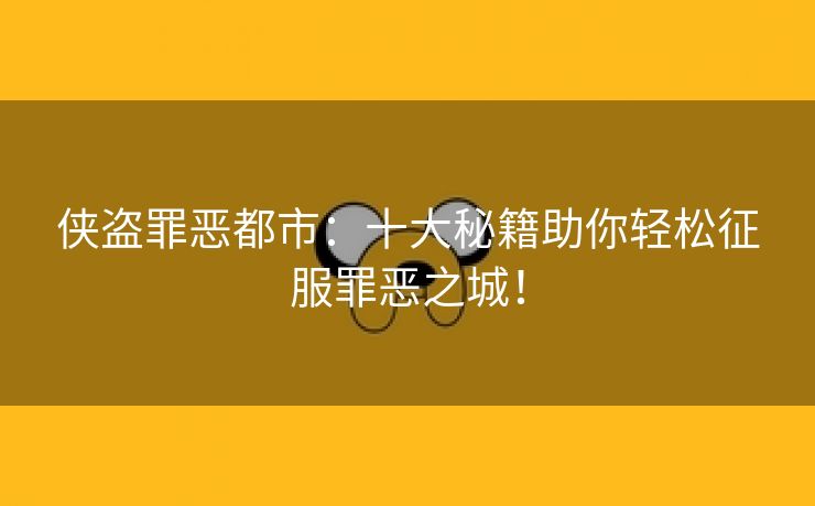 侠盗罪恶都市：十大秘籍助你轻松征服罪恶之城！