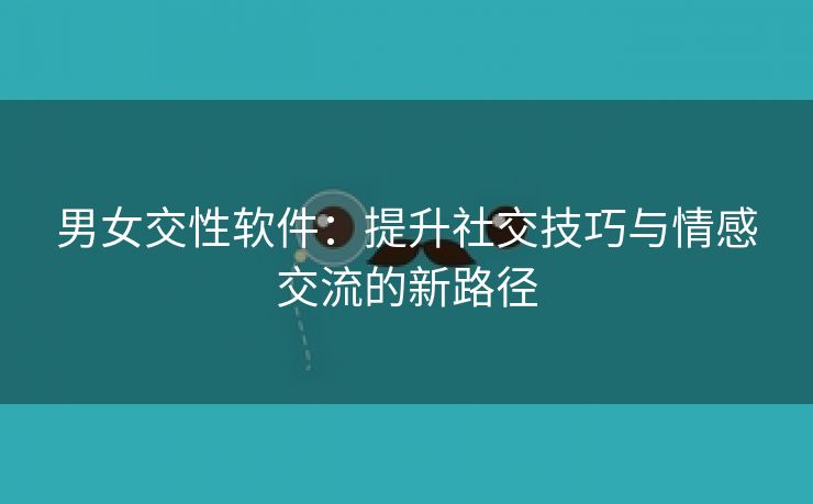 男女交性软件：提升社交技巧与情感交流的新路径