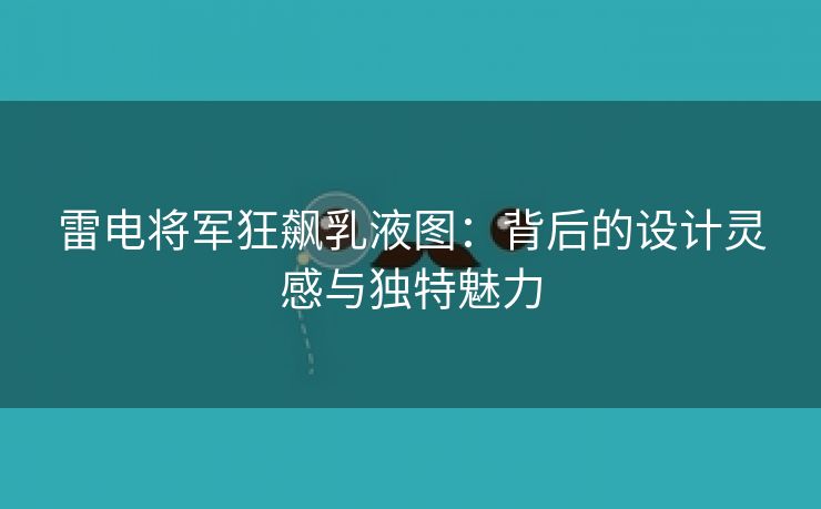 雷电将军狂飙乳液图：背后的设计灵感与独特魅力