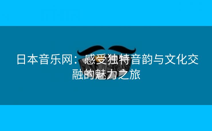 日本音乐网：感受独特音韵与文化交融的魅力之旅