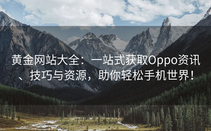 黄金网站大全：一站式获取Oppo资讯、技巧与资源，助你轻松手机世界！