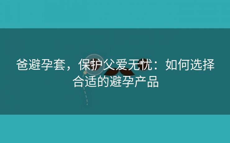 爸避孕套，保护父爱无忧：如何选择合适的避孕产品