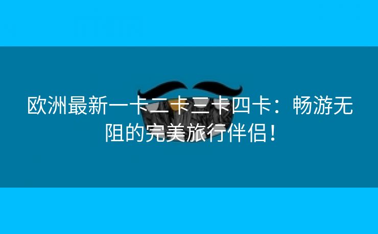 欧洲最新一卡二卡三卡四卡：畅游无阻的完美旅行伴侣！