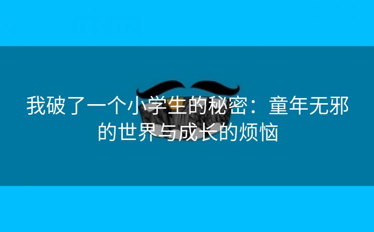 我破了一个小学生的秘密：童年无邪的世界与成长的烦恼