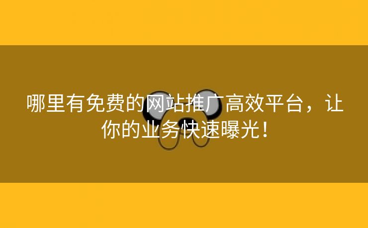 哪里有免费的网站推广高效平台，让你的业务快速曝光！