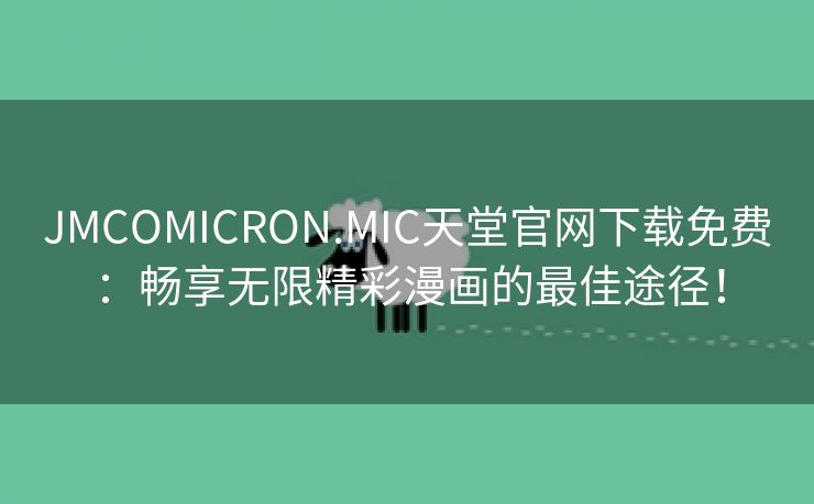 JMCOMICRON.MIC天堂官网下载免费：畅享无限精彩漫画的最佳途径！