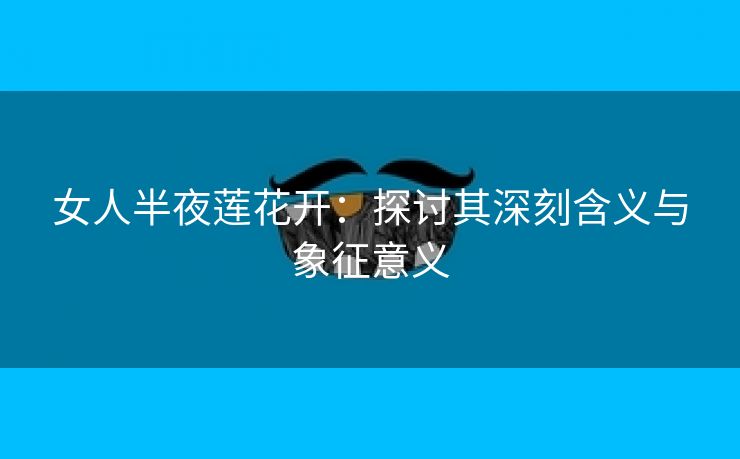 女人半夜莲花开：探讨其深刻含义与象征意义