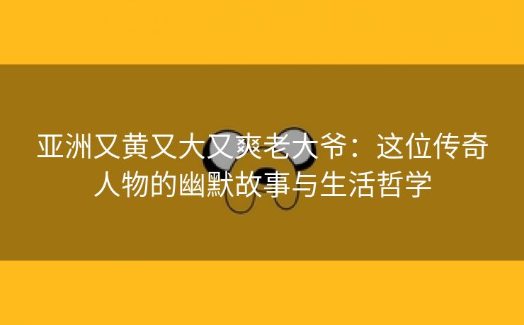 亚洲又黄又大又爽老大爷：这位传奇人物的幽默故事与生活哲学