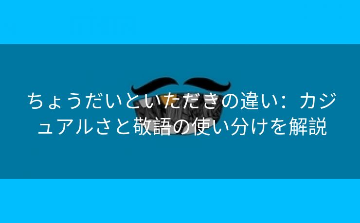 ちょうだいといただきの違い：カジュアルさと敬語の使い分けを解説