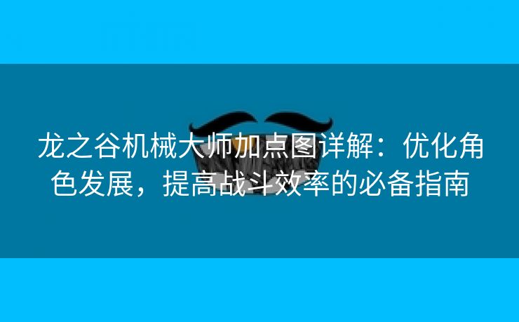 龙之谷机械大师加点图详解：优化角色发展，提高战斗效率的必备指南