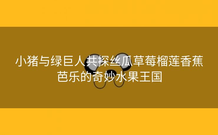 小猪与绿巨人共探丝瓜草莓榴莲香蕉芭乐的奇妙水果王国