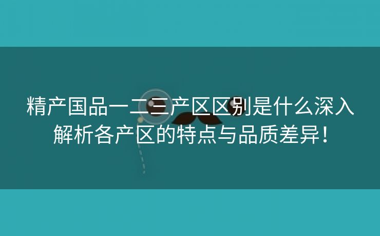 精产国品一二三产区区别是什么深入解析各产区的特点与品质差异！