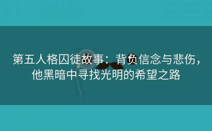 第五人格囚徒故事：背负信念与悲伤，他黑暗中寻找光明的希望之路