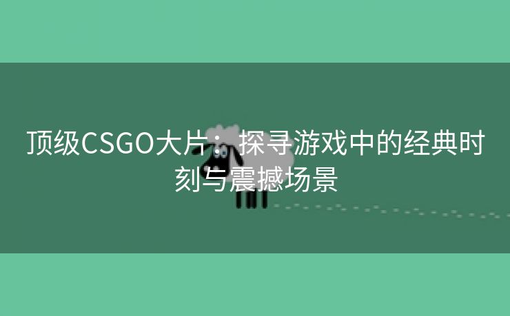 顶级CSGO大片：探寻游戏中的经典时刻与震撼场景