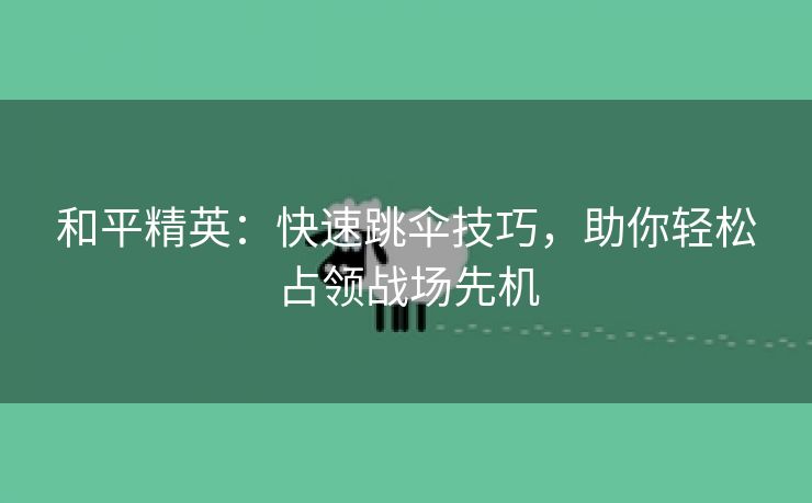 和平精英：快速跳伞技巧，助你轻松占领战场先机