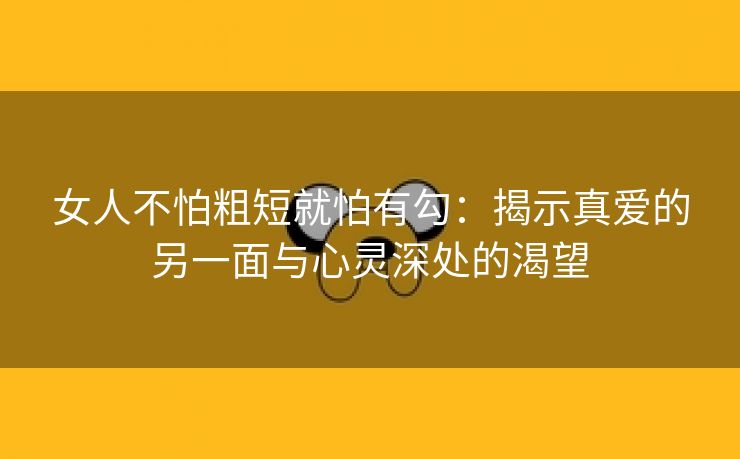 女人不怕粗短就怕有勾：揭示真爱的另一面与心灵深处的渴望