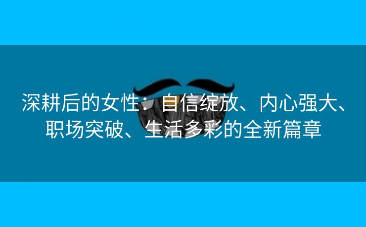 深耕后的女性：自信绽放、内心强大、职场突破、生活多彩的全新篇章