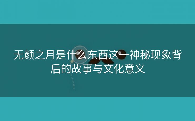 无颜之月是什么东西这一神秘现象背后的故事与文化意义