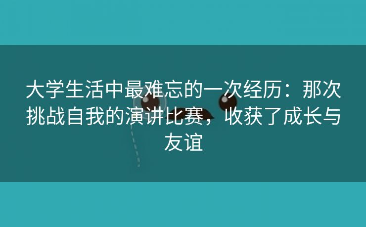 大学生活中最难忘的一次经历：那次挑战自我的演讲比赛，收获了成长与友谊