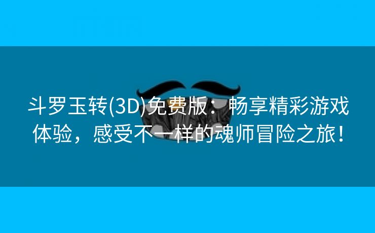 斗罗玉转(3D)免费版：畅享精彩游戏体验，感受不一样的魂师冒险之旅！