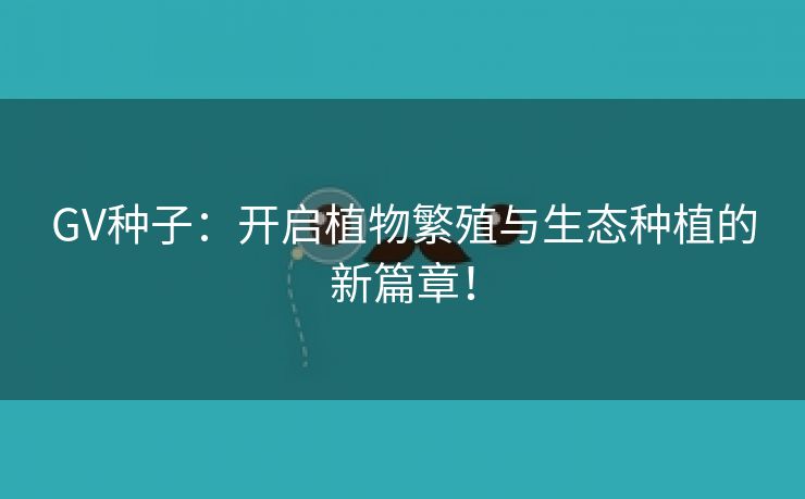 GV种子：开启植物繁殖与生态种植的新篇章！