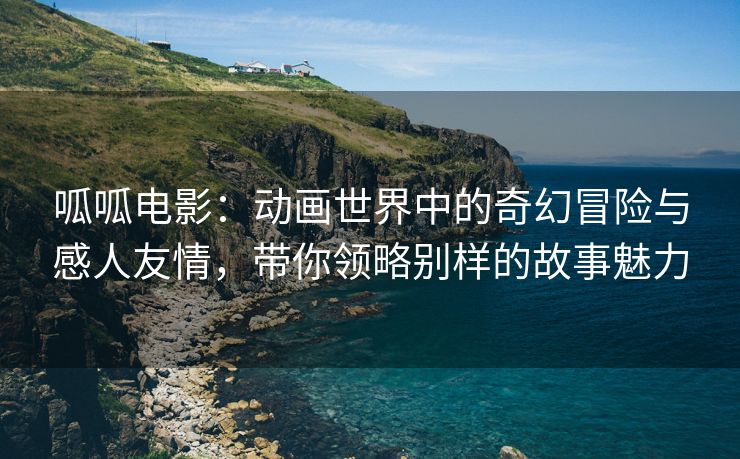 呱呱电影：动画世界中的奇幻冒险与感人友情，带你领略别样的故事魅力