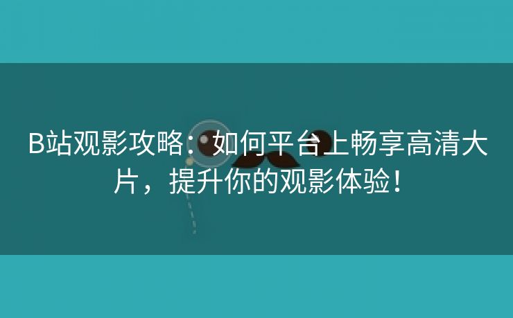 B站观影攻略：如何平台上畅享高清大片，提升你的观影体验！