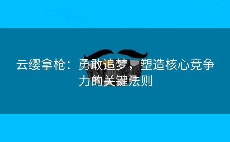 云缨拿枪：勇敢追梦，塑造核心竞争力的关键法则