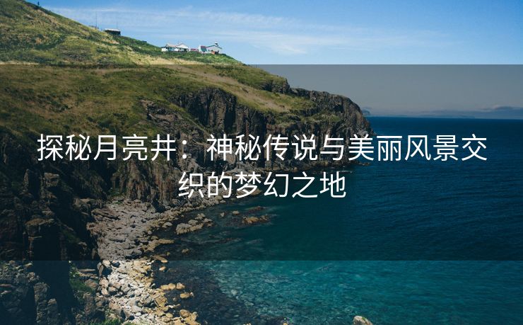 探秘月亮井：神秘传说与美丽风景交织的梦幻之地