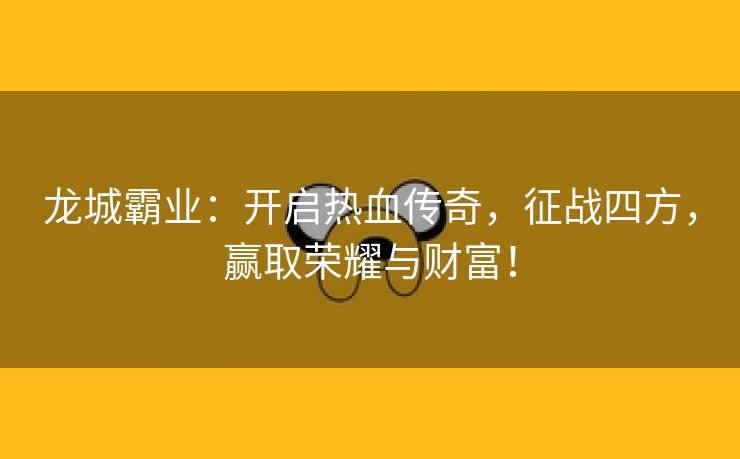 龙城霸业：开启热血传奇，征战四方，赢取荣耀与财富！