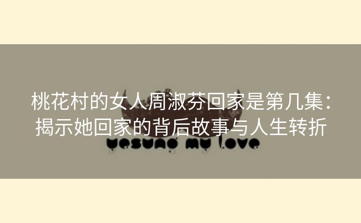 桃花村的女人周淑芬回家是第几集：揭示她回家的背后故事与人生转折