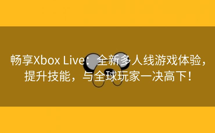 畅享Xbox Live：全新多人线游戏体验，提升技能，与全球玩家一决高下！