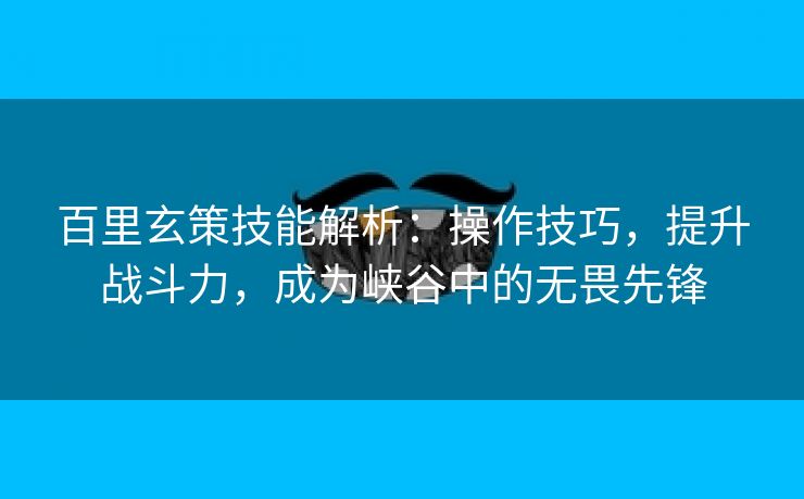 百里玄策技能解析：操作技巧，提升战斗力，成为峡谷中的无畏先锋