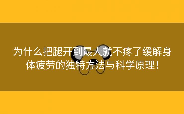 为什么把腿开到最大就不疼了缓解身体疲劳的独特方法与科学原理！