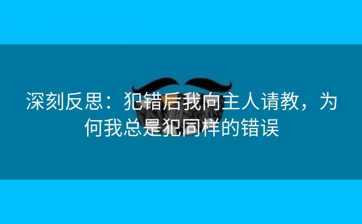 深刻反思：犯错后我向主人请教，为何我总是犯同样的错误