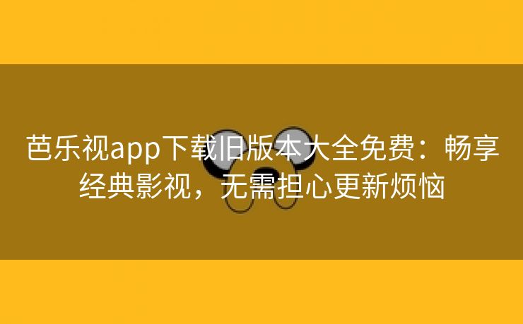 芭乐视app下载旧版本大全免费：畅享经典影视，无需担心更新烦恼