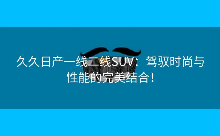 久久日产一线二线SUV：驾驭时尚与性能的完美结合！