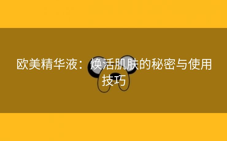 欧美精华液：焕活肌肤的秘密与使用技巧