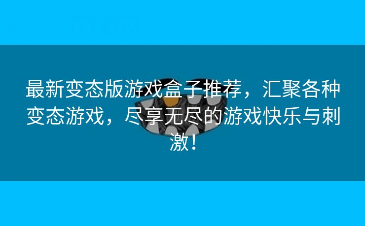 最新变态版游戏盒子推荐，汇聚各种变态游戏，尽享无尽的游戏快乐与刺激！