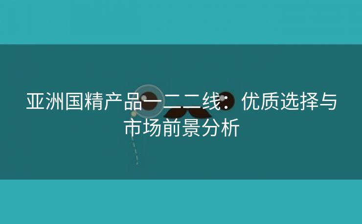 亚洲国精产品一二二线：优质选择与市场前景分析