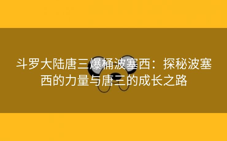 斗罗大陆唐三爆桶波塞西：探秘波塞西的力量与唐三的成长之路