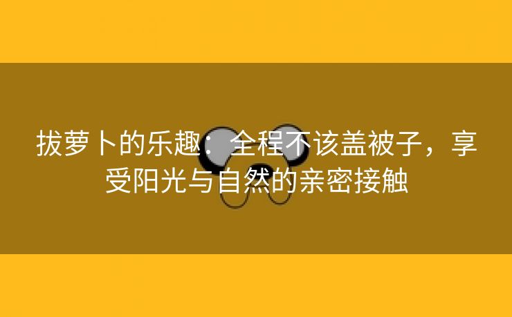 拔萝卜的乐趣：全程不该盖被子，享受阳光与自然的亲密接触