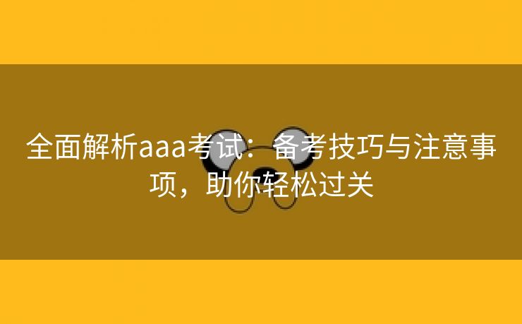 全面解析aaa考试：备考技巧与注意事项，助你轻松过关