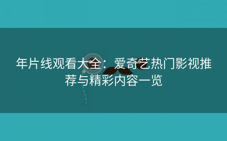 年片线观看大全：爱奇艺热门影视推荐与精彩内容一览