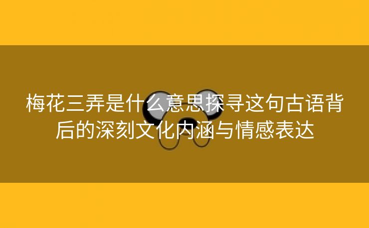 梅花三弄是什么意思探寻这句古语背后的深刻文化内涵与情感表达