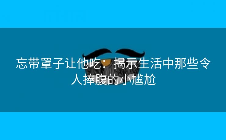 忘带罩子让他吃：揭示生活中那些令人捧腹的小尴尬