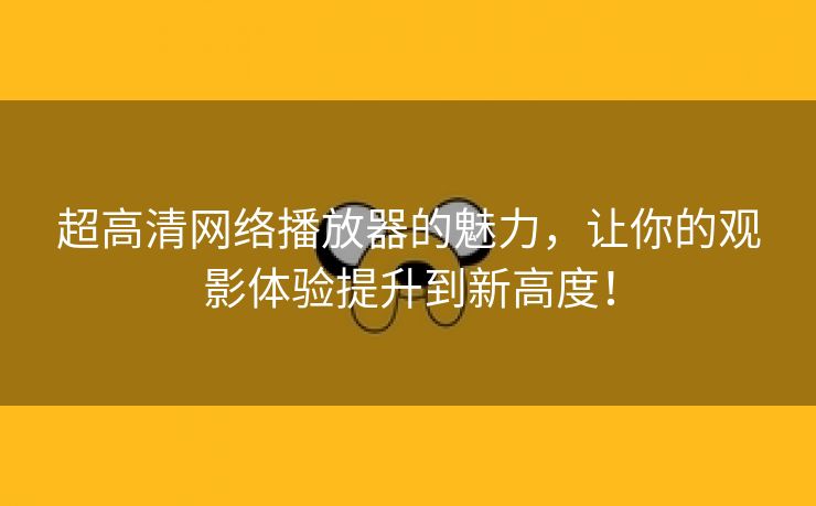 超高清网络播放器的魅力，让你的观影体验提升到新高度！